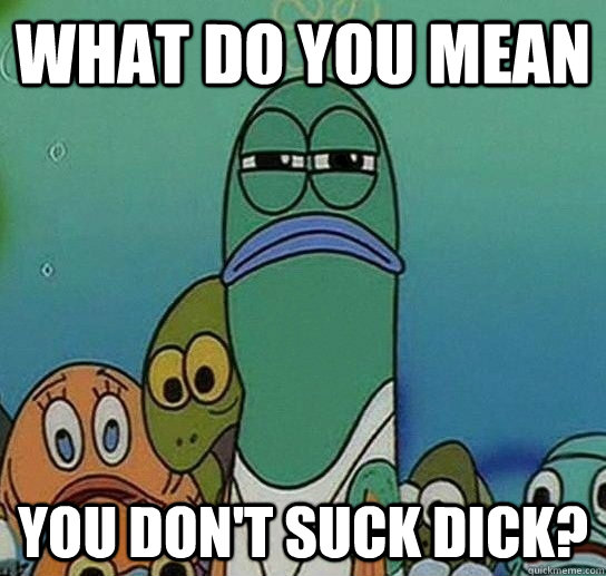 What do you mean you don't suck dick?  Serious fish SpongeBob