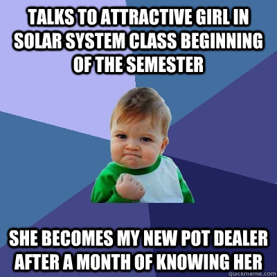 Talks to attractive girl in Solar System class beginning of the semester she becomes my new pot dealer after a month of knowing her  Success Kid