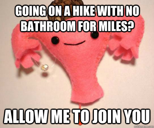 Going on a hike with no bathroom for miles? Allow me to join you   Scumbag Uterus