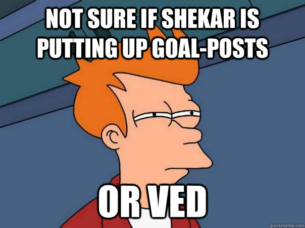 Not sure if Shekar is putting up goal-posts Or Ved - Not sure if Shekar is putting up goal-posts Or Ved  Futurama Fry