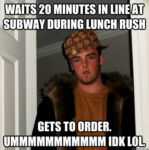 Waits 20 minutes in line at Subway during lunch rush Gets to order. Ummmmmmmmmmm idk lol. - Waits 20 minutes in line at Subway during lunch rush Gets to order. Ummmmmmmmmmm idk lol.  Scumbag Steve