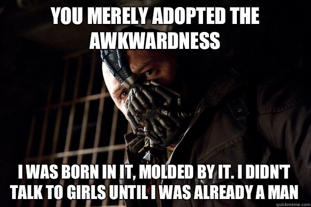 You merely adopted the awkwardness I was born in it, molded by it. I didn't talk to girls until I was already a man  Angry Bane