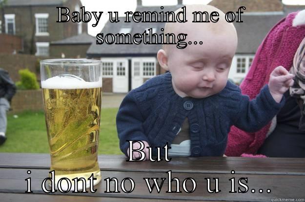 BABY U REMIND ME OF SOMETHING... BUT I DONT NO WHO U IS... drunk baby