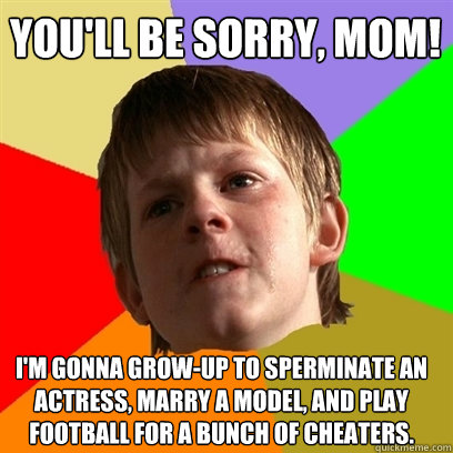 You'll be sorry, mom! I'm gonna grow-up to sperminate an actress, marry a model, and play football for a bunch of cheaters.  Angry School Boy