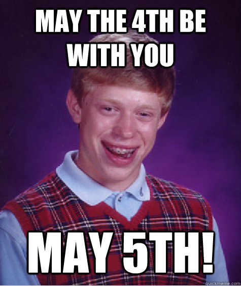 May the 4th be with you may 5th!  Bad Luck Brian