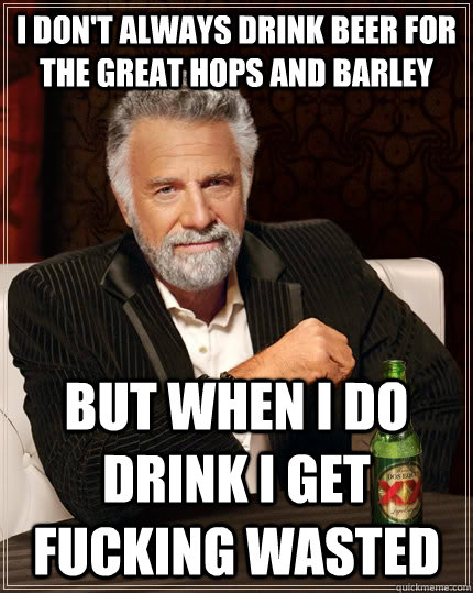 I don't always drink beer for the great hops and barley But when i do drink i get fucking wasted  The Most Interesting Man In The World