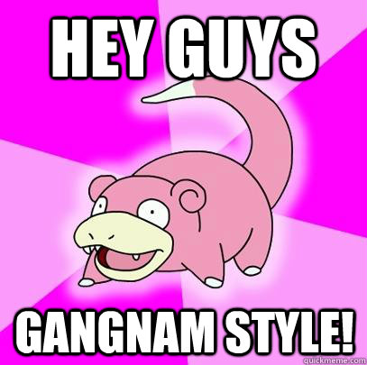 hey guys Gangnam style!  Slowpoke