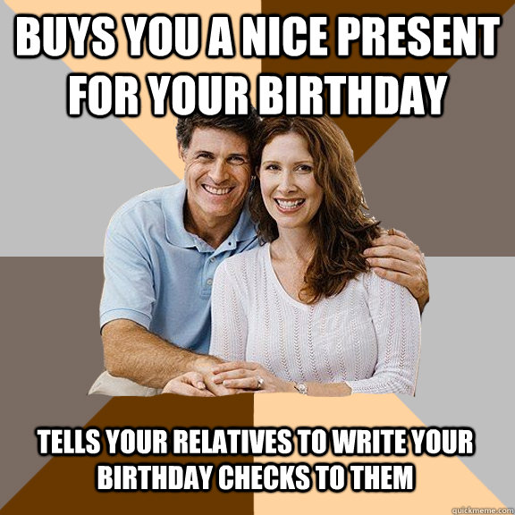 buys you a nice present for your birthday tells your relatives to write your birthday checks to them  Scumbag Parents