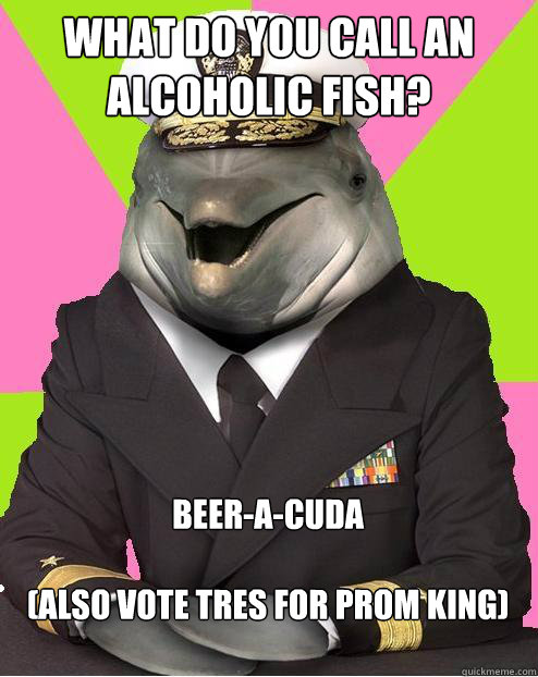 what do you call an alcoholic fish? beer-a-cuda

(ALSO VOTE TRES FOR PROM KING) - what do you call an alcoholic fish? beer-a-cuda

(ALSO VOTE TRES FOR PROM KING)  Admiral commander dolphin