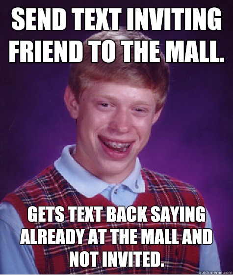 Send text inviting friend to the mall.  Gets text back saying already at the mall and not invited.   Bad Luck Brian