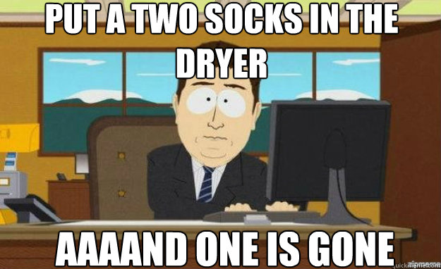 Put a two socks in the dryer AAAAND one is Gone  aaaand its gone