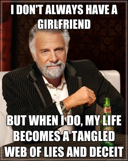 i don't always have a girlfriend but when i do, my life becomes a tangled web of lies and deceit  The Most Interesting Man In The World