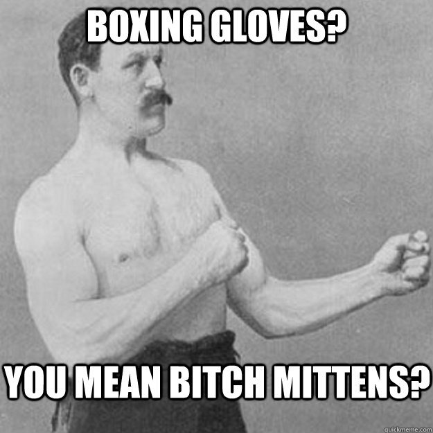 Boxing gloves? you mean bitch mittens?  overly manly man