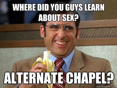 where did you guys learn about sex? Alternate chapel? - where did you guys learn about sex? Alternate chapel?  Brick Tamland