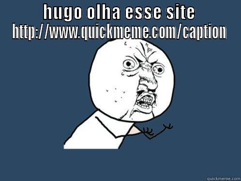 HUGO OLHA ESSE SITE HTTP://WWW.QUICKMEME.COM/CAPTION  Y U No