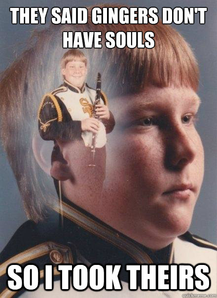 They said Gingers don't have souls So I took theirs  PTSD Clarinet Boy