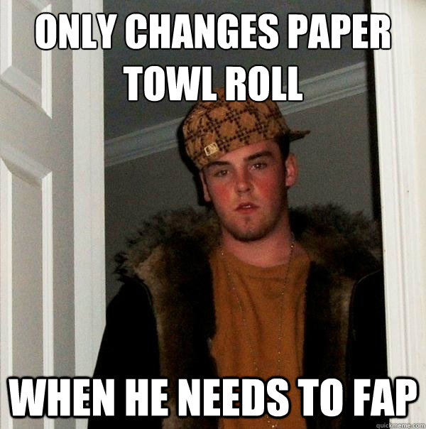 only changes paper towl roll when he needs to fap  Scumbag Steve