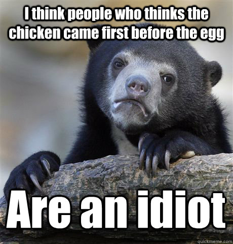 I think people who thinks the chicken came first before the egg Are an idiot - I think people who thinks the chicken came first before the egg Are an idiot  Confession Bear