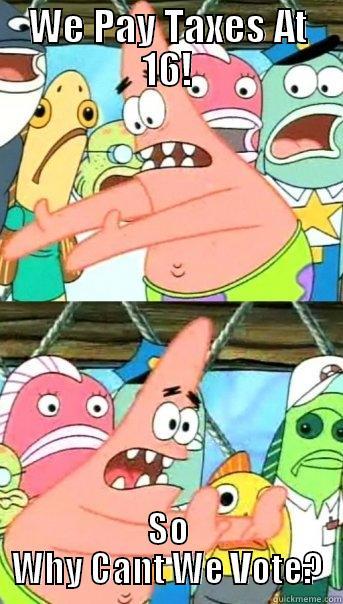 WE PAY TAXES AT 16! SO WHY CANT WE VOTE? Push it somewhere else Patrick