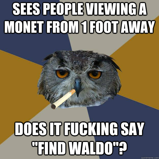 sees people viewing a monet from 1 foot away does it fucking say 