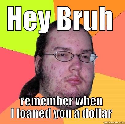 HEY BRUH REMEMBER WHEN I LOANED YOU A DOLLAR Butthurt Dweller