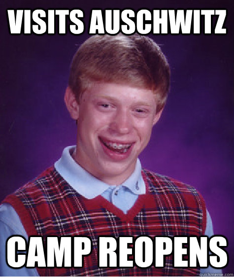 visits auschwitz camp reopens  Bad Luck Brian