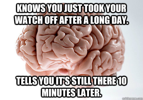 Knows you just took your watch off after a long day. Tells you it's still there 10 minutes later.   Scumbag Brain