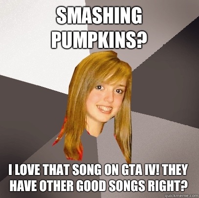 Smashing Pumpkins? I love that song on GTA IV! They have other good songs right?  Musically Oblivious 8th Grader