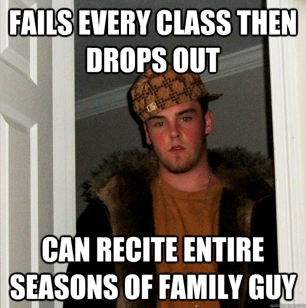 FAILS EVERY class then drops out CAN RECITE ENTIRE SEASONS OF FAMILY GUY - FAILS EVERY class then drops out CAN RECITE ENTIRE SEASONS OF FAMILY GUY  Scumbag Steve