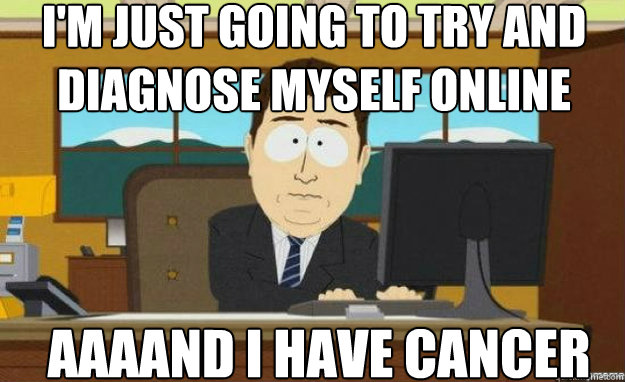 I'm just going to try and diagnose myself online AAAAND I have cancer - I'm just going to try and diagnose myself online AAAAND I have cancer  aaaand its gone