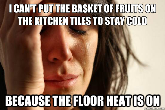 I can't put the basket of fruits on the kitchen tiles to stay cold  Because the floor heat is on  First World Problems