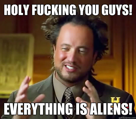 HOLY FUCKING YOU GUYS! EVERYTHING IS ALIENS!  Ancient Aliens