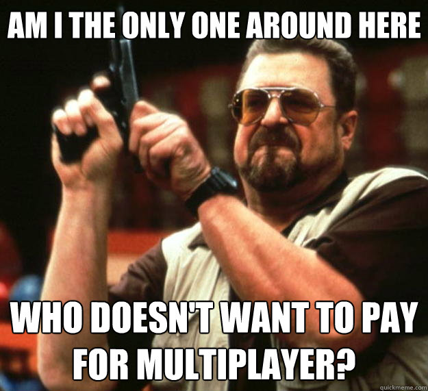 Am I the only one around here Who doesn't want to pay for multiplayer?  Big Lebowski