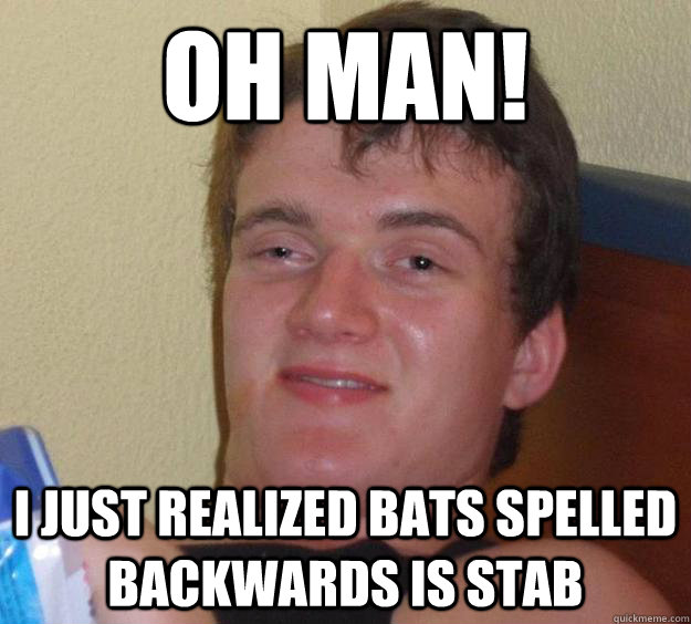 oh man! i just realized bats spelled backwards is stab - oh man! i just realized bats spelled backwards is stab  10 Guy