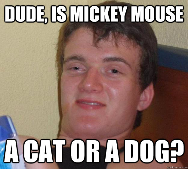 dude, is mickey mouse a cat or a dog?  10 Guy