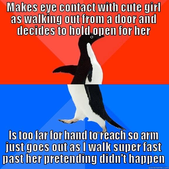 MAKES EYE CONTACT WITH CUTE GIRL AS WALKING OUT FROM A DOOR AND DECIDES TO HOLD OPEN FOR HER IS TOO FAR FOR HAND TO REACH SO ARM JUST GOES OUT AS I WALK SUPER FAST PAST HER PRETENDING DIDN'T HAPPEN Socially Awesome Awkward Penguin