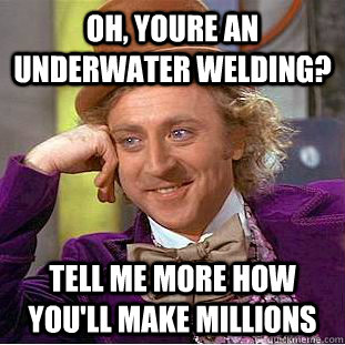 Oh, youre an underwater welding? Tell me more how you'll make millions - Oh, youre an underwater welding? Tell me more how you'll make millions  Condescending Wonka