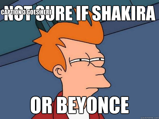 not sure if shakira or beyonce Caption 3 goes here - not sure if shakira or beyonce Caption 3 goes here  Futurama Fry