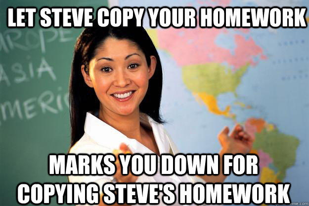 Let Steve copy your homework Marks you down for copying Steve's homework  Unhelpful High School Teacher