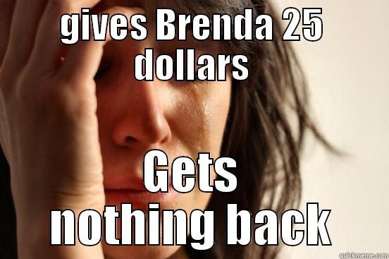 GIVES BRENDA 25 DOLLARS GETS NOTHING BACK First World Problems