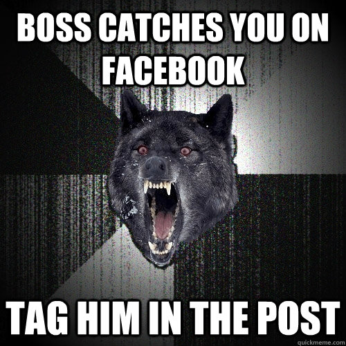 boss catches you on facebook tag him in the post  Insanity Wolf