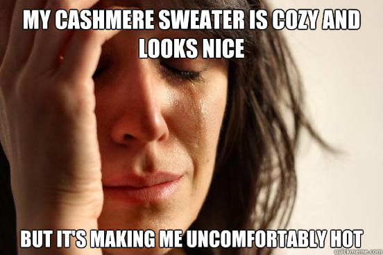 my cashmere sweater is cozy and looks nice but it's making me uncomfortably hot  First World Problems