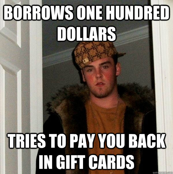 Borrows one hundred dollars Tries to pay you back in gift cards  Scumbag Steve