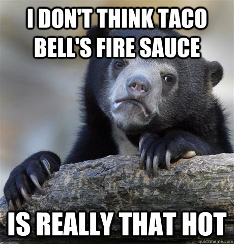 I don't think Taco Bell's Fire Sauce is really that hot  Confession Bear