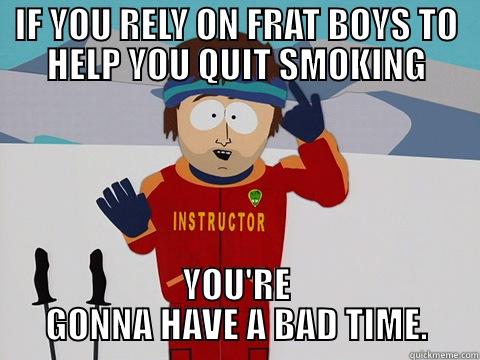 IF YOU RELY ON FRAT BOYS TO HELP YOU QUIT SMOKING YOU'RE GONNA HAVE A BAD TIME. Bad Time