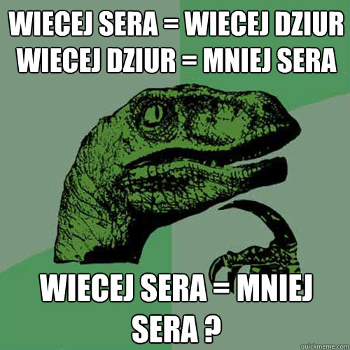 Wiecej sera = wiecej dziur
wiecej dziur = mniej sera wiecej sera = mniej sera ? - Wiecej sera = wiecej dziur
wiecej dziur = mniej sera wiecej sera = mniej sera ?  Philosoraptor