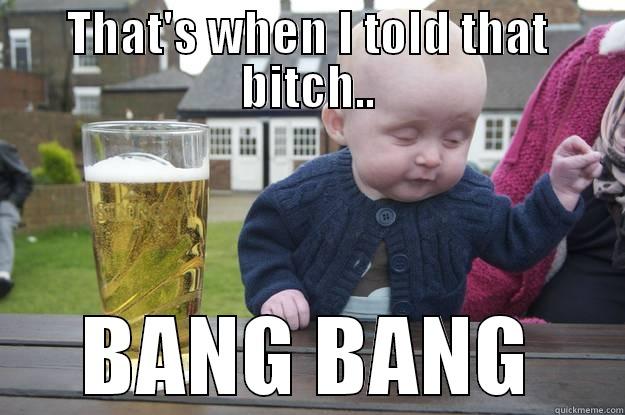 THAT'S WHEN I TOLD THAT BITCH.. BANG BANG drunk baby