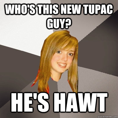 Who's this new tupac guy? he's hawt  Musically Oblivious 8th Grader