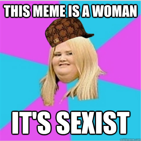 this meme is a woman it's sexist - this meme is a woman it's sexist  scumbag fat girl