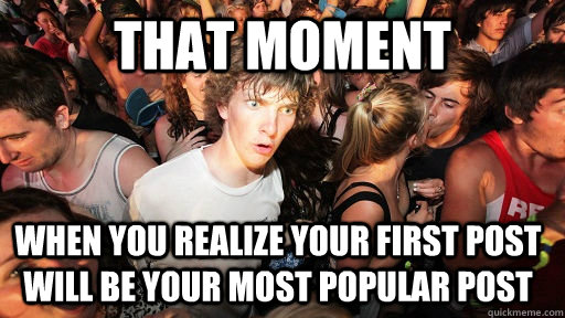 That moment when you realize your first post will be your most popular post  - That moment when you realize your first post will be your most popular post   Sudden Clarity Clarence